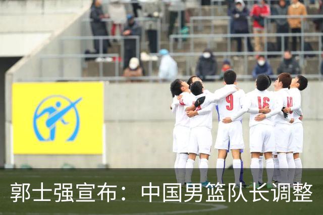 郭士强宣布：中国男篮队长调整